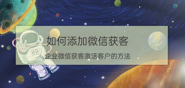 如何添加微信获客 企业微信获客激活客户的方法？